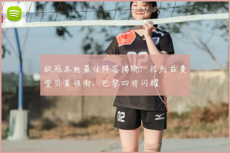 欧冠本轮最佳阵容揭晓:格列兹曼登贝莱领衔,巴黎四将闪耀