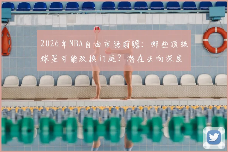 2026年NBA自由市场前瞻:哪些顶级球星可能改换门庭?潜在去向深度解析