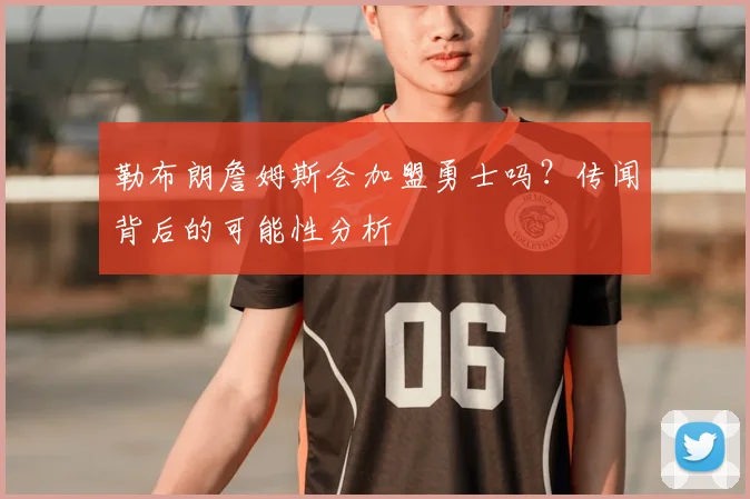 勒布朗詹姆斯会加盟勇士吗？传闻背后的可能性分析