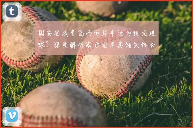 国安客战青岛西海岸半场为何无进球?深度解析塞尔吉尼奥错失机会与双方战术博弈
