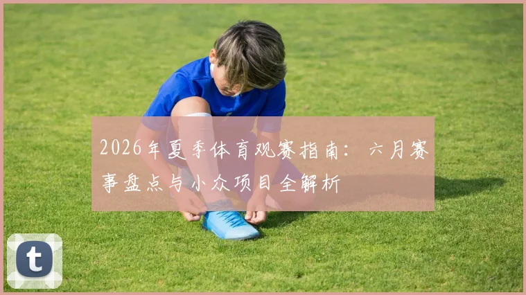 2026年夏季体育观赛指南:六月赛事盘点与小众项目全解析