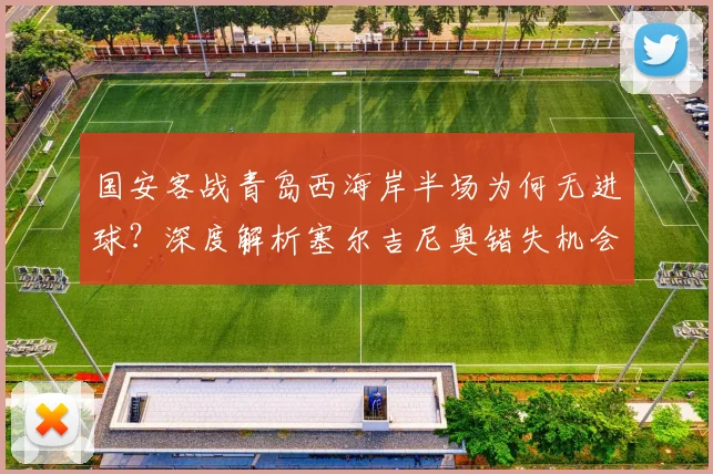 国安客战青岛西海岸半场为何无进球？深度解析塞尔吉尼奥错失机会与双方战术博弈