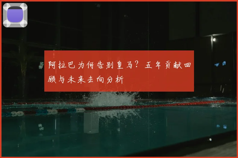 阿拉巴为何告别皇马?五年贡献回顾与未来去向分析