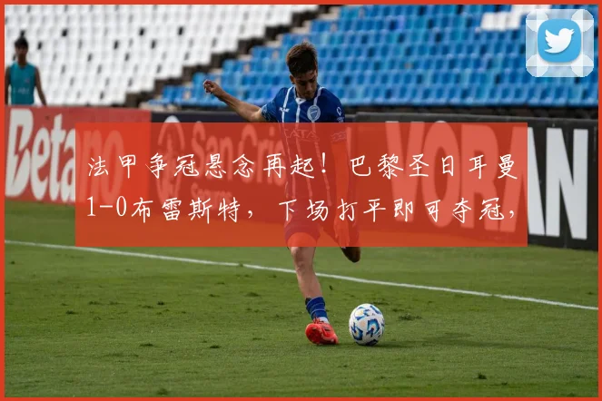 法甲争冠悬念再起！巴黎圣日耳曼1-0布雷斯特，下场打平即可夺冠，杜埃精彩远射定乾坤