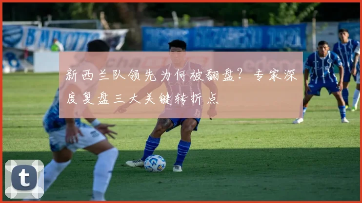新西兰队领先为何被翻盘?专家深度复盘三大关键转折点