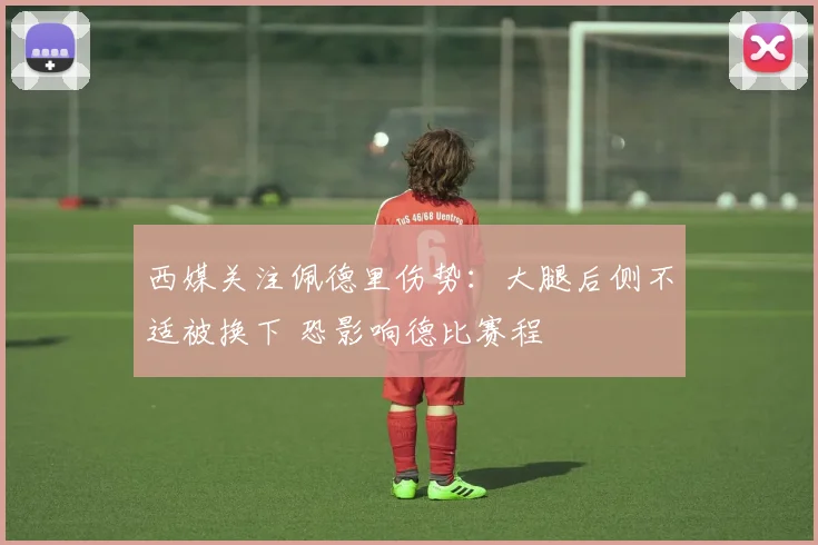 西媒关注佩德里伤势:大腿后侧不适被换下 恐影响德比赛程
