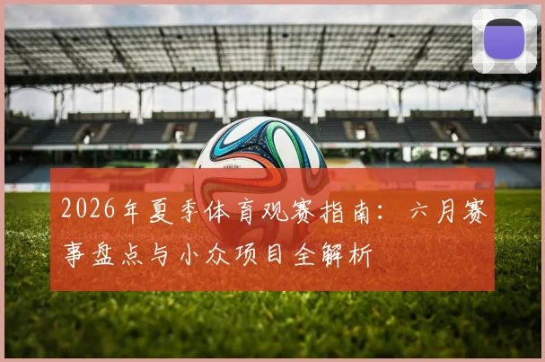 2026年夏季体育观赛指南:六月赛事盘点与小众项目全解析