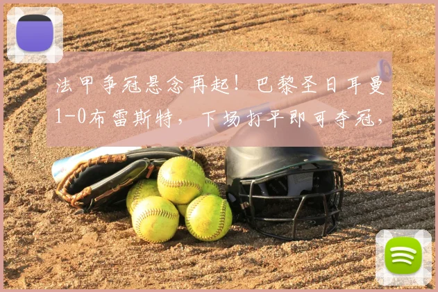法甲争冠悬念再起!巴黎圣日耳曼1-0布雷斯特,下场打平即可夺冠,杜埃精彩远射定乾坤