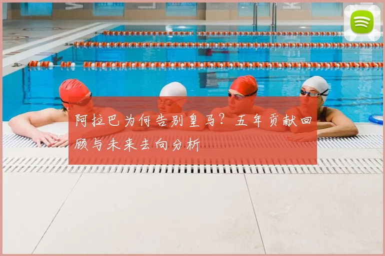 阿拉巴为何告别皇马?五年贡献回顾与未来去向分析