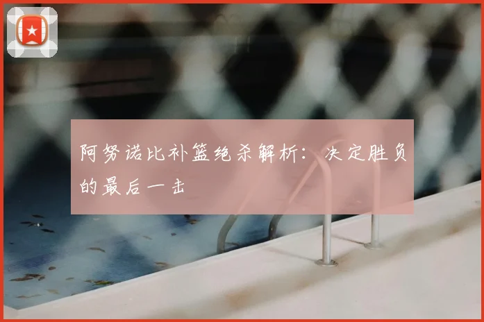 阿努诺比补篮绝杀解析:决定胜负的最后一击