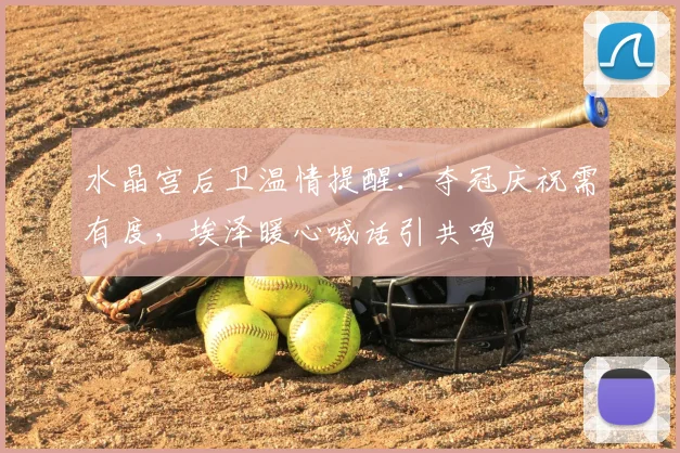 水晶宫后卫温情提醒:夺冠庆祝需有度,埃泽暖心喊话引共鸣