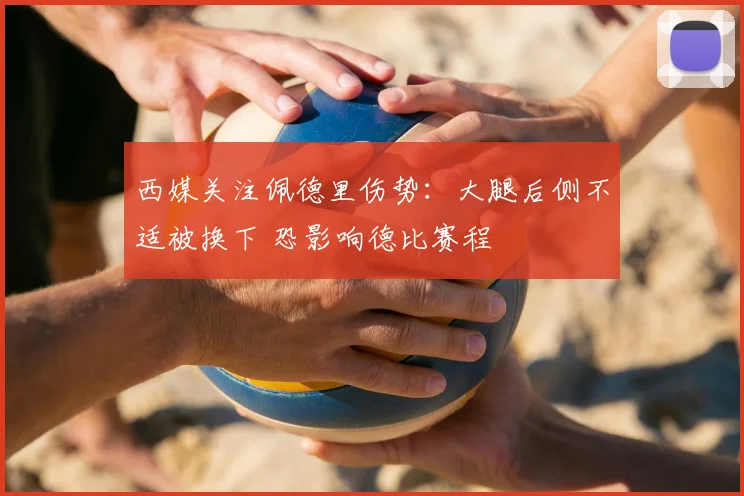 西媒关注佩德里伤势：大腿后侧不适被换下 恐影响德比赛程