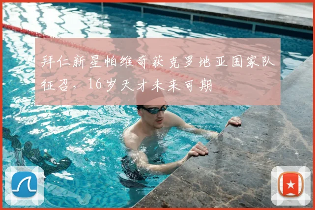拜仁新星帕维奇获克罗地亚国家队征召,16岁天才未来可期