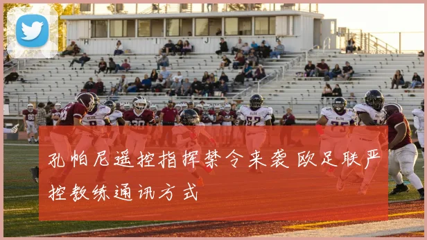 孔帕尼遥控指挥禁令来袭 欧足联严控教练通讯方式